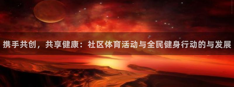 betway西汉姆联官网：携手共创，共享健康：社区体育活动与全民健身行动的与发展